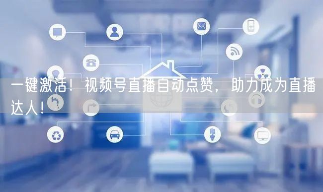 一键激活!视频号直播自动点赞,助力成为直播达人!