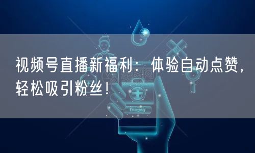 视频号直播新福利:体验自动点赞,轻松吸引粉丝!