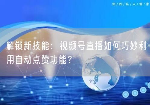 解锁新技能:视频号直播如何巧妙利用自动点赞功能?