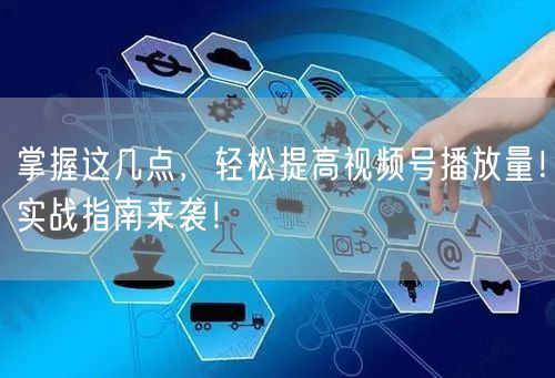 掌握这几点，轻松提高视频号播放量！实战指南来袭！